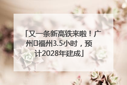 又一条新高铁来啦！广州⇌福州3.5小时，预计2028年建成
