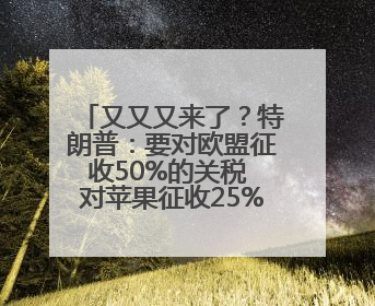 又又又来了？特朗普：要对欧盟征收50%的关税 对苹果征收25%的关税