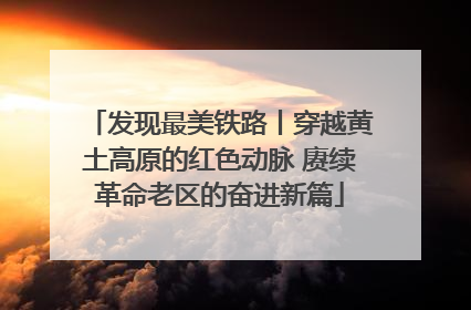 发现最美铁路丨穿越黄土高原的红色动脉 赓续革命老区的奋进新篇