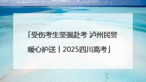 受伤考生坚强赴考 泸州民警暖心护送丨2025四川高考
