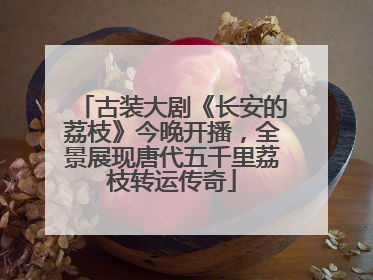 古装大剧《长安的荔枝》今晚开播，全景展现唐代五千里荔枝转运传奇