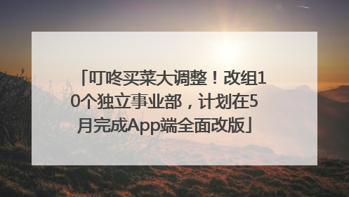 叮咚买菜大调整！改组10个独立事业部，计划在5月完成App端全面改版