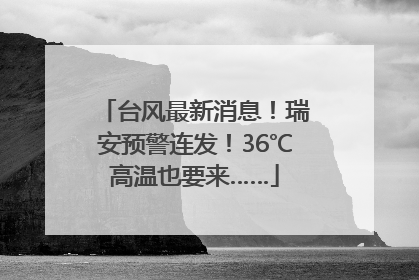 台风最新消息！瑞安预警连发！36℃高温也要来……
