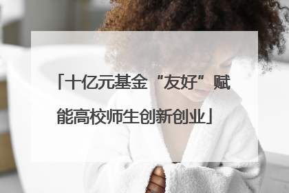 十亿元基金“友好”赋能高校师生创新创业