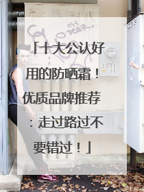 十大公认好用的防晒霜！优质品牌推荐：走过路过不要错过！