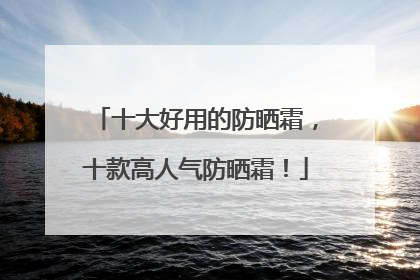 十大好用的防晒霜，十款高人气防晒霜！