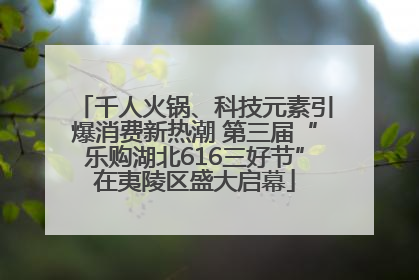千人火锅、科技元素引爆消费新热潮 第三届“乐购湖北616三好节”在夷陵区盛大启幕