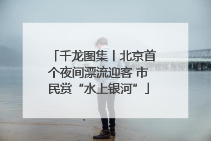 千龙图集丨北京首个夜间漂流迎客 市民赏“水上银河”