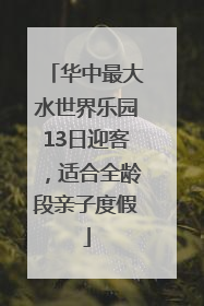 华中最大水世界乐园13日迎客，适合全龄段亲子度假