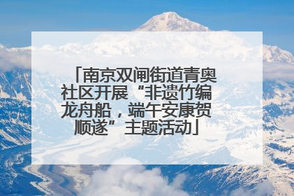 南京双闸街道青奥社区开展“非遗竹编龙舟船，端午安康贺顺遂”主题活动