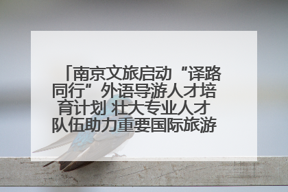 南京文旅启动“译路同行”外语导游人才培育计划 壮大专业人才队伍助力重要国际旅游目的地建设