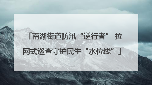 南湖街道防汛“逆行者” 拉网式巡查守护民生“水位线”