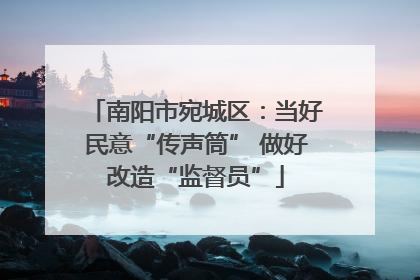 南阳市宛城区：当好民意“传声筒” 做好改造“监督员”