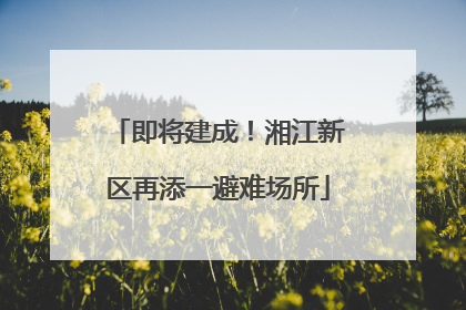 即将建成！湘江新区再添一避难场所