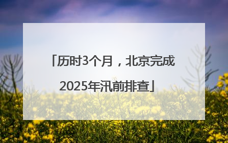 历时3个月，北京完成2025年汛前排查