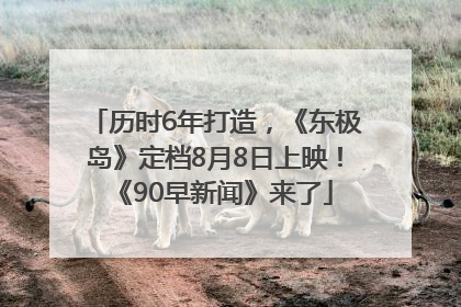 历时6年打造，《东极岛》定档8月8日上映！《90早新闻》来了