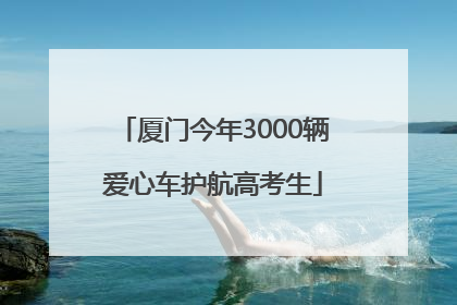 厦门今年3000辆爱心车护航高考生