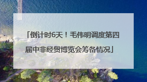 倒计时6天！毛伟明调度第四届中非经贸博览会筹备情况