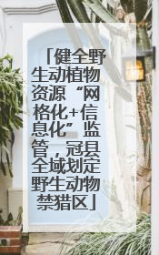 健全野生动植物资源“网格化+信息化”监管，冠县全域划定野生动物禁猎区