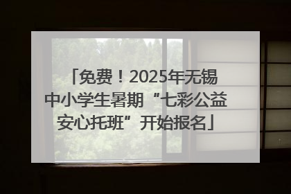 免费！2025年无锡中小学生暑期“七彩公益安心托班”开始报名