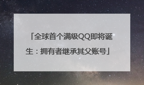 全球首个满级QQ即将诞生：拥有者继承其父账号