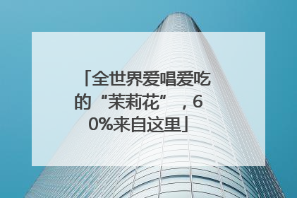 全世界爱唱爱吃的“茉莉花”，60%来自这里