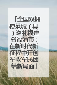 全国双拥模范城（县）巡礼福建省福清市：在新时代新征程中开创军政军民团结新局面