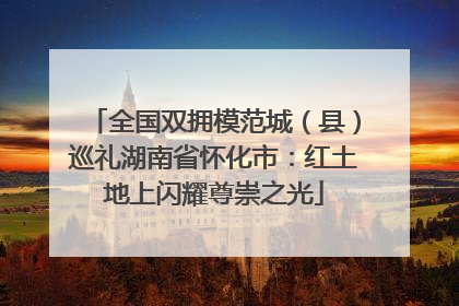 全国双拥模范城（县）巡礼湖南省怀化市：红土地上闪耀尊崇之光