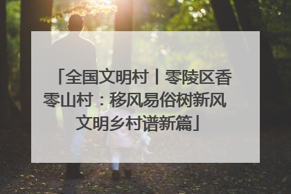 全国文明村丨零陵区香零山村：移风易俗树新风 文明乡村谱新篇