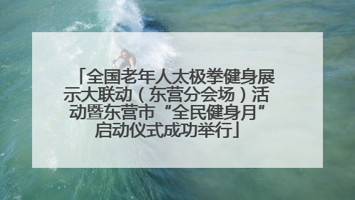 全国老年人太极拳健身展示大联动（东营分会场）活动暨东营市“全民健身月”启动仪式成功举行