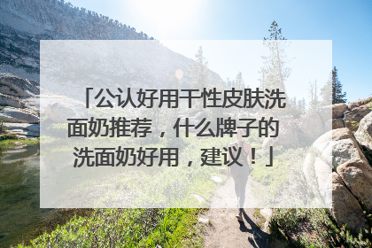 公认好用干性皮肤洗面奶推荐，什么牌子的洗面奶好用，建议！