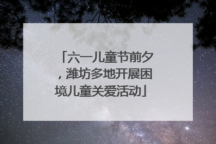 六一儿童节前夕，潍坊多地开展困境儿童关爱活动