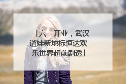 六一开业，武汉遛娃新地标恒达欢乐世界超前剧透