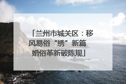 兰州市城关区：移风易俗“绣”新篇 婚俗革新破陈规