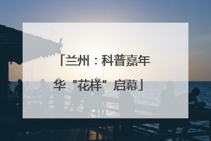兰州：科普嘉年华“花样”启幕
