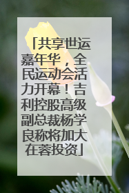 共享世运嘉年华，全民运动会活力开幕！吉利控股高级副总裁杨学良称将加大在蓉投资