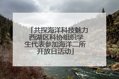 共探海洋科技魅力 西湖区科协组织学生代表参加海洋二所开放日活动