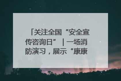 关注全国“安全宣传咨询日”｜一场消防演习，展示“康康”应急实力