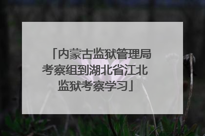 内蒙古监狱管理局考察组到湖北省江北监狱考察学习