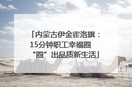 内蒙古伊金霍洛旗：15分钟职工幸福圈 “圈”出品质新生活
