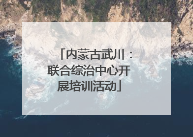 内蒙古武川：联合综治中心开展培训活动