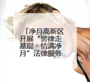 净月高新区开展“警律走基层・情满净月”法律服务行动，打造政法为民新名片