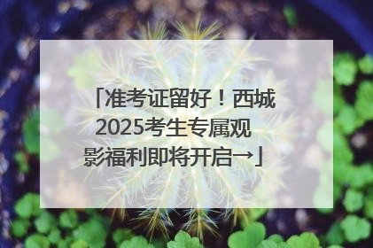 准考证留好！西城2025考生专属观影福利即将开启→