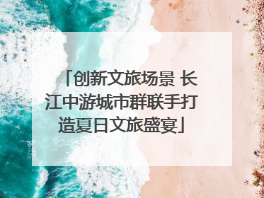 创新文旅场景 长江中游城市群联手打造夏日文旅盛宴