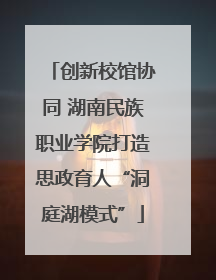 创新校馆协同 湖南民族职业学院打造思政育人“洞庭湖模式”