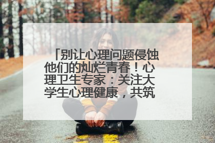 别让心理问题侵蚀他们的灿烂青春！心理卫生专家：关注大学生心理健康，共筑青春心灵防线