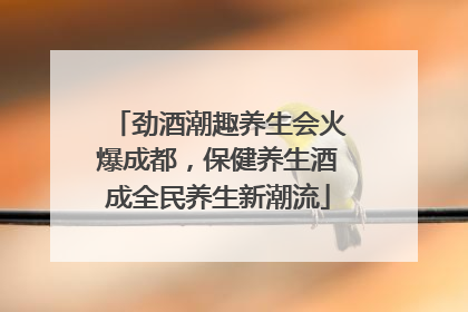 劲酒潮趣养生会火爆成都，保健养生酒成全民养生新潮流