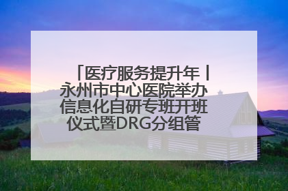 医疗服务提升年丨永州市中心医院举办信息化自研专班开班仪式暨DRG分组管理系统上线培训会