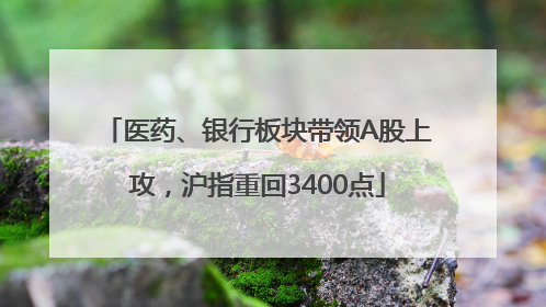 医药、银行板块带领A股上攻，沪指重回3400点