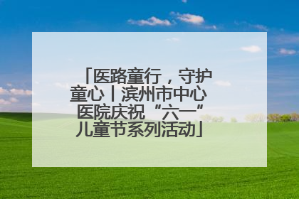 医路童行，守护童心丨滨州市中心医院庆祝“六一”儿童节系列活动